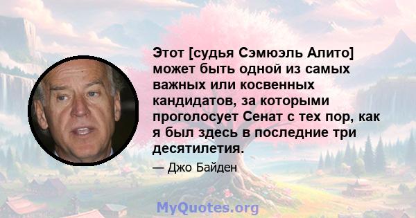 Этот [судья Сэмюэль Алито] может быть одной из самых важных или косвенных кандидатов, за которыми проголосует Сенат с тех пор, как я был здесь в последние три десятилетия.