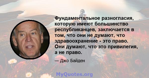 Фундаментальное разногласия, которую имеют большинство республиканцев, заключается в том, что они не думают, что здравоохранение - это право. Они думают, что это привилегия, а не право.