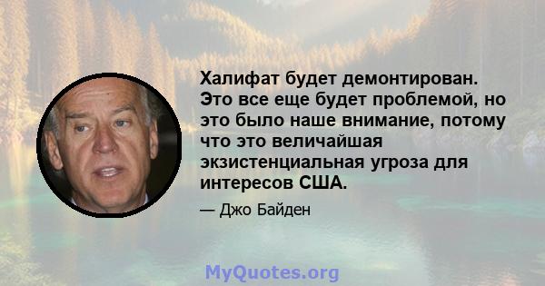 Халифат будет демонтирован. Это все еще будет проблемой, но это было наше внимание, потому что это величайшая экзистенциальная угроза для интересов США.