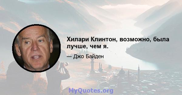 Хилари Клинтон, возможно, была лучше, чем я.