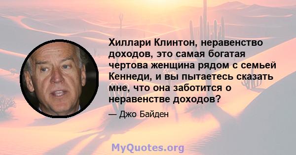 Хиллари Клинтон, неравенство доходов, это самая богатая чертова женщина рядом с семьей Кеннеди, и вы пытаетесь сказать мне, что она заботится о неравенстве доходов?