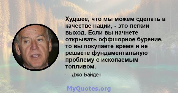 Худшее, что мы можем сделать в качестве нации, - это легкий выход. Если вы начнете открывать оффшорное бурение, то вы покупаете время и не решаете фундаментальную проблему с ископаемым топливом.