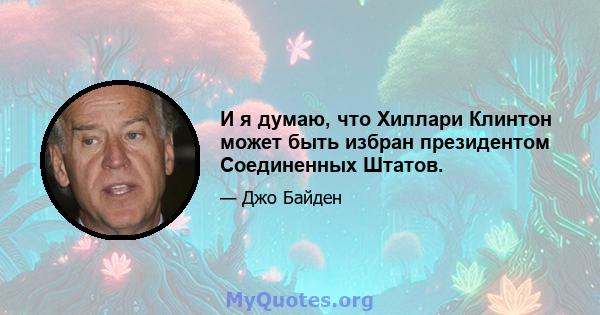 И я думаю, что Хиллари Клинтон может быть избран президентом Соединенных Штатов.