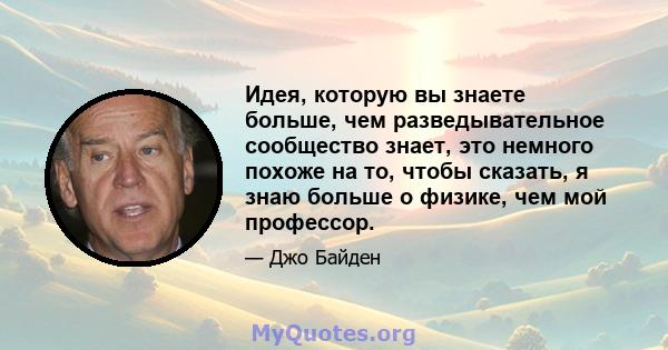 Идея, которую вы знаете больше, чем разведывательное сообщество знает, это немного похоже на то, чтобы сказать, я знаю больше о физике, чем мой профессор.