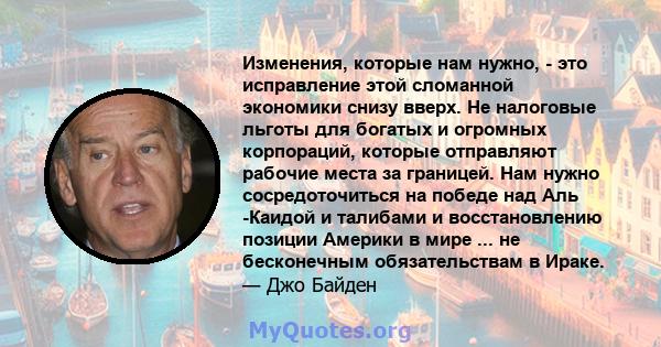 Изменения, которые нам нужно, - это исправление этой сломанной экономики снизу вверх. Не налоговые льготы для богатых и огромных корпораций, которые отправляют рабочие места за границей. Нам нужно сосредоточиться на