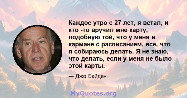 Каждое утро с 27 лет, я встал, и кто -то вручил мне карту, подобную той, что у меня в кармане с расписанием, все, что я собираюсь делать. Я не знаю, что делать, если у меня не было этой карты.