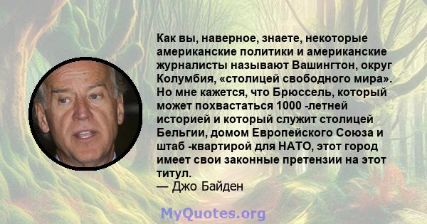 Как вы, наверное, знаете, некоторые американские политики и американские журналисты называют Вашингтон, округ Колумбия, «столицей свободного мира». Но мне кажется, что Брюссель, который может похвастаться 1000 -летней