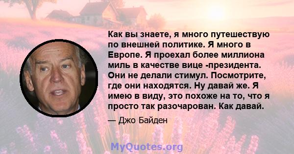 Как вы знаете, я много путешествую по внешней политике. Я много в Европе. Я проехал более миллиона миль в качестве вице -президента. Они не делали стимул. Посмотрите, где они находятся. Ну давай же. Я имею в виду, это