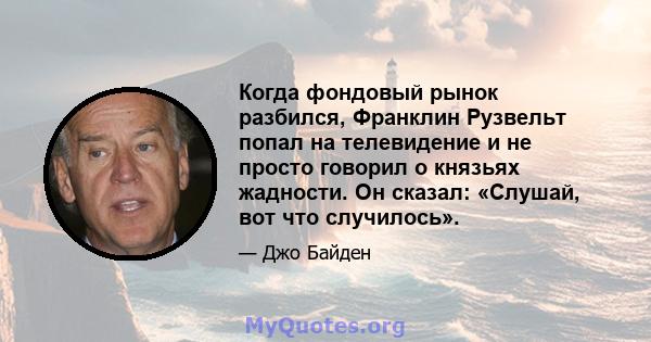 Когда фондовый рынок разбился, Франклин Рузвельт попал на телевидение и не просто говорил о князьях жадности. Он сказал: «Слушай, вот что случилось».