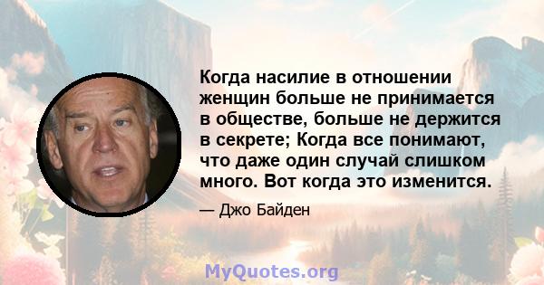 Когда насилие в отношении женщин больше не принимается в обществе, больше не держится в секрете; Когда все понимают, что даже один случай слишком много. Вот когда это изменится.