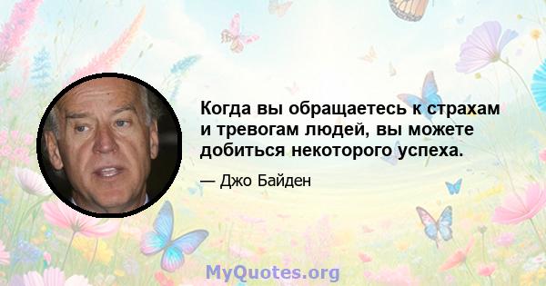 Когда вы обращаетесь к страхам и тревогам людей, вы можете добиться некоторого успеха.