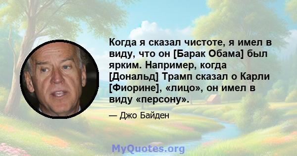 Когда я сказал чистоте, я имел в виду, что он [Барак Обама] был ярким. Например, когда [Дональд] Трамп сказал о Карли [Фиорине], «лицо», он имел в виду «персону».