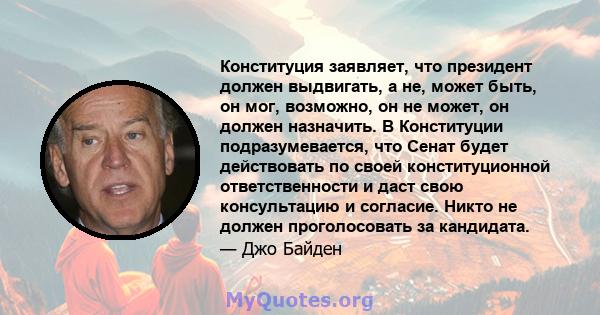 Конституция заявляет, что президент должен выдвигать, а не, может быть, он мог, возможно, он не может, он должен назначить. В Конституции подразумевается, что Сенат будет действовать по своей конституционной