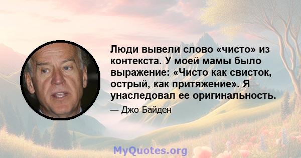 Люди вывели слово «чисто» из контекста. У моей мамы было выражение: «Чисто как свисток, острый, как притяжение». Я унаследовал ее оригинальность.