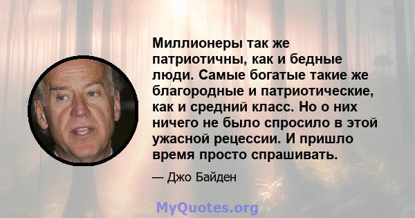 Миллионеры так же патриотичны, как и бедные люди. Самые богатые такие же благородные и патриотические, как и средний класс. Но о них ничего не было спросило в этой ужасной рецессии. И пришло время просто спрашивать.