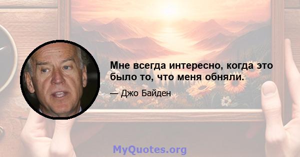 Мне всегда интересно, когда это было то, что меня обняли.