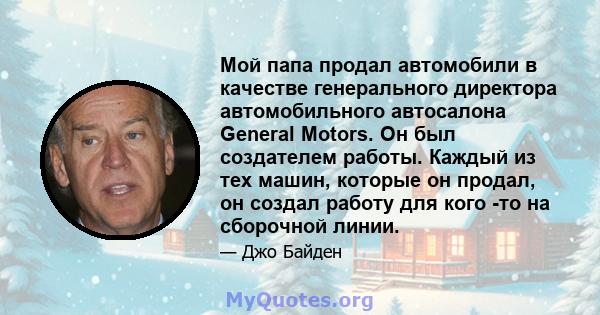 Мой папа продал автомобили в качестве генерального директора автомобильного автосалона General Motors. Он был создателем работы. Каждый из тех машин, которые он продал, он создал работу для кого -то на сборочной линии.