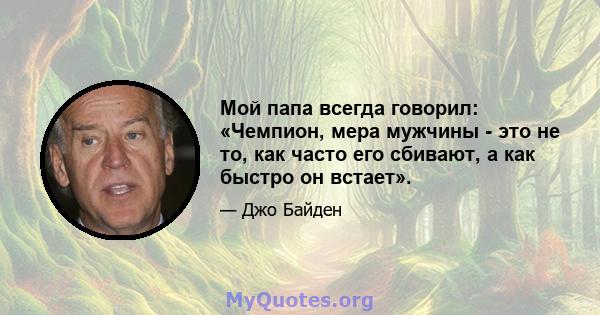 Мой папа всегда говорил: «Чемпион, мера мужчины - это не то, как часто его сбивают, а как быстро он встает».