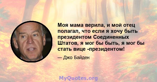 Моя мама верила, и мой отец полагал, что если я хочу быть президентом Соединенных Штатов, я мог бы быть, я мог бы стать вице -президентом!