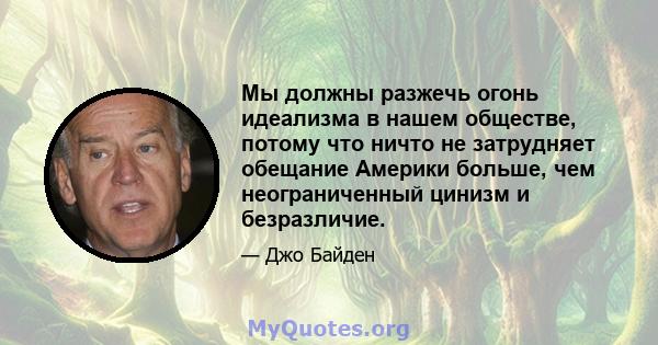 Мы должны разжечь огонь идеализма в нашем обществе, потому что ничто не затрудняет обещание Америки больше, чем неограниченный цинизм и безразличие.