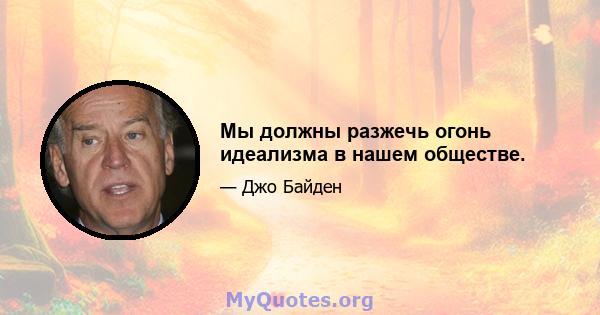 Мы должны разжечь огонь идеализма в нашем обществе.