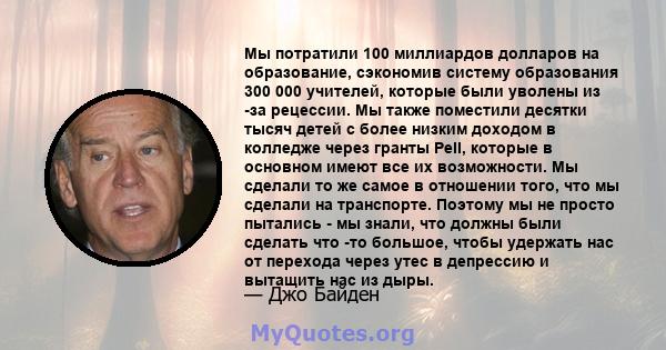 Мы потратили 100 миллиардов долларов на образование, сэкономив систему образования 300 000 учителей, которые были уволены из -за рецессии. Мы также поместили десятки тысяч детей с более низким доходом в колледже через