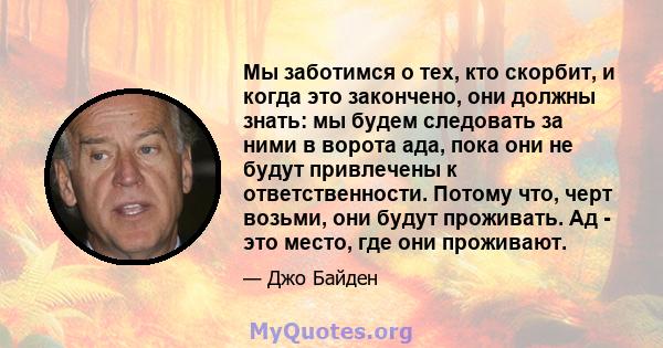 Мы заботимся о тех, кто скорбит, и когда это закончено, они должны знать: мы будем следовать за ними в ворота ада, пока они не будут привлечены к ответственности. Потому что, черт возьми, они будут проживать. Ад - это