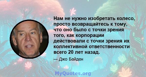 Нам не нужно изобретать колесо, просто возвращайтесь к тому, что оно было с точки зрения того, как корпорации действовали с точки зрения их коллективной ответственности всего 20 лет назад.