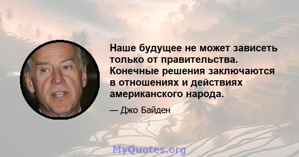 Наше будущее не может зависеть только от правительства. Конечные решения заключаются в отношениях и действиях американского народа.