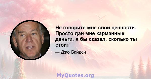 Не говорите мне свои ценности. Просто дай мне карманные деньги, я бы сказал, сколько ты стоит