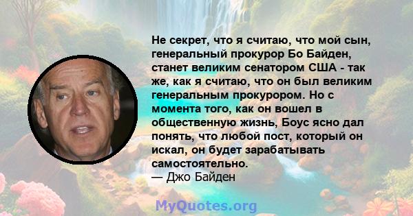 Не секрет, что я считаю, что мой сын, генеральный прокурор Бо Байден, станет великим сенатором США - так же, как я считаю, что он был великим генеральным прокурором. Но с момента того, как он вошел в общественную жизнь, 