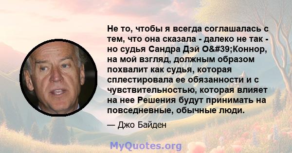 Не то, чтобы я всегда соглашалась с тем, что она сказала - далеко не так - но судья Сандра Дэй О'Коннор, на мой взгляд, должным образом похвалит как судья, которая сплестировала ее обязанности и с чувствительностью, 