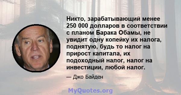 Никто, зарабатывающий менее 250 000 долларов в соответствии с планом Барака Обамы, не увидит одну копейку их налога, поднятую, будь то налог на прирост капитала, их подоходный налог, налог на инвестиции, любой налог.