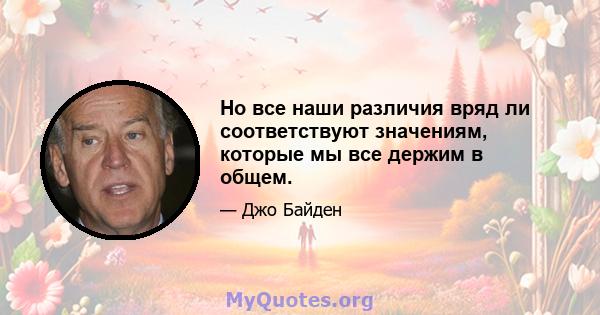 Но все наши различия вряд ли соответствуют значениям, которые мы все держим в общем.