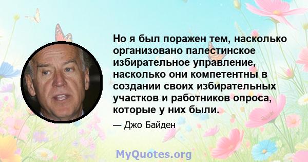 Но я был поражен тем, насколько организовано палестинское избирательное управление, насколько они компетентны в создании своих избирательных участков и работников опроса, которые у них были.