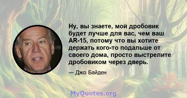 Ну, вы знаете, мой дробовик будет лучше для вас, чем ваш AR-15, потому что вы хотите держать кого-то подальше от своего дома, просто выстрелите дробовиком через дверь.