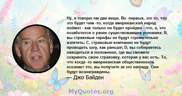 Ну, я говорю им две вещи. Во -первых, это то, что это будет чем -то, когда американский народ поймет - как только он будет пройден - что, а, это позаботится о ранее существовавших условиях; B, вы страховые тарифы не