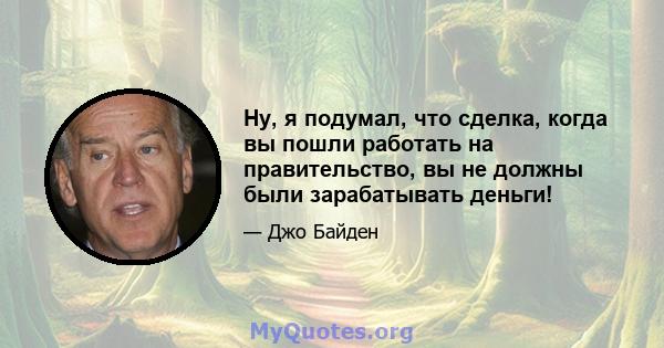 Ну, я подумал, что сделка, когда вы пошли работать на правительство, вы не должны были зарабатывать деньги!