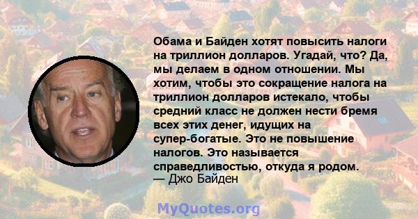 Обама и Байден хотят повысить налоги на триллион долларов. Угадай, что? Да, мы делаем в одном отношении. Мы хотим, чтобы это сокращение налога на триллион долларов истекало, чтобы средний класс не должен нести бремя