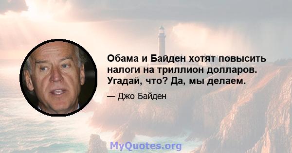 Обама и Байден хотят повысить налоги на триллион долларов. Угадай, что? Да, мы делаем.