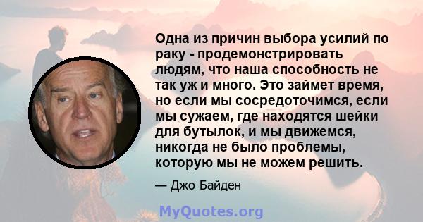 Одна из причин выбора усилий по раку - продемонстрировать людям, что наша способность не так уж и много. Это займет время, но если мы сосредоточимся, если мы сужаем, где находятся шейки для бутылок, и мы движемся,