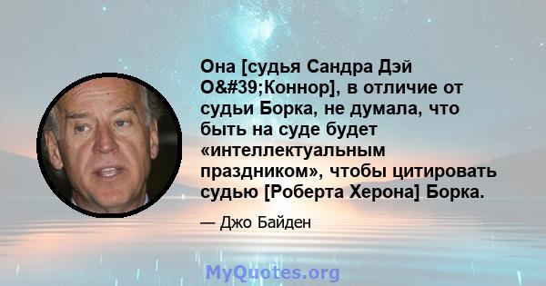 Она [судья Сандра Дэй О'Коннор], в отличие от судьи Борка, не думала, что быть на суде будет «интеллектуальным праздником», чтобы цитировать судью [Роберта Херона] Борка.