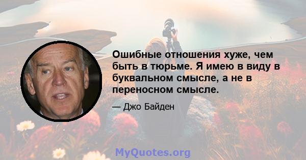 Ошибные отношения хуже, чем быть в тюрьме. Я имею в виду в буквальном смысле, а не в переносном смысле.