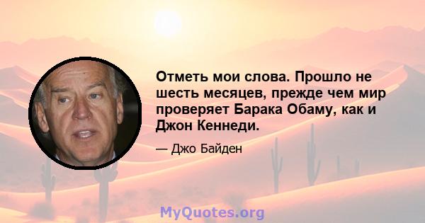 Отметь мои слова. Прошло не шесть месяцев, прежде чем мир проверяет Барака Обаму, как и Джон Кеннеди.