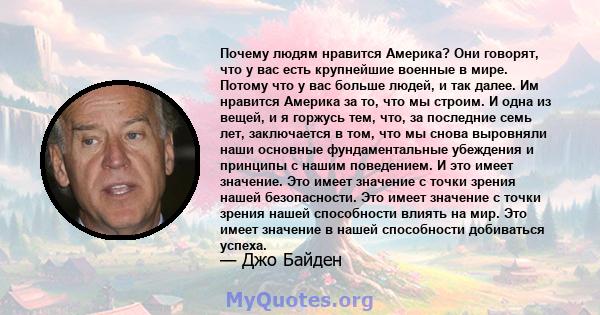 Почему людям нравится Америка? Они говорят, что у вас есть крупнейшие военные в мире. Потому что у вас больше людей, и так далее. Им нравится Америка за то, что мы строим. И одна из вещей, и я горжусь тем, что, за