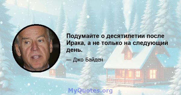 Подумайте о десятилетии после Ирака, а не только на следующий день.