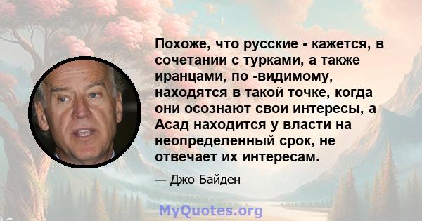 Похоже, что русские - кажется, в сочетании с турками, а также иранцами, по -видимому, находятся в такой точке, когда они осознают свои интересы, а Асад находится у власти на неопределенный срок, не отвечает их интересам.