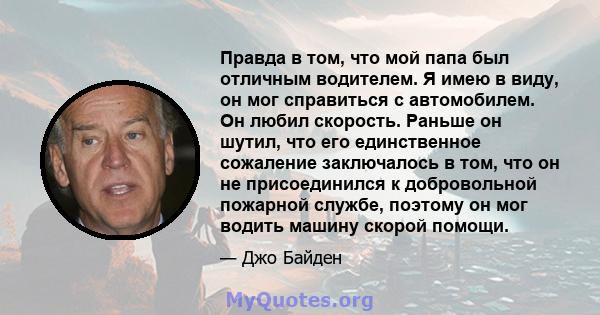 Правда в том, что мой папа был отличным водителем. Я имею в виду, он мог справиться с автомобилем. Он любил скорость. Раньше он шутил, что его единственное сожаление заключалось в том, что он не присоединился к