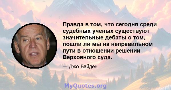 Правда в том, что сегодня среди судебных ученых существуют значительные дебаты о том, пошли ли мы на неправильном пути в отношении решений Верховного суда.