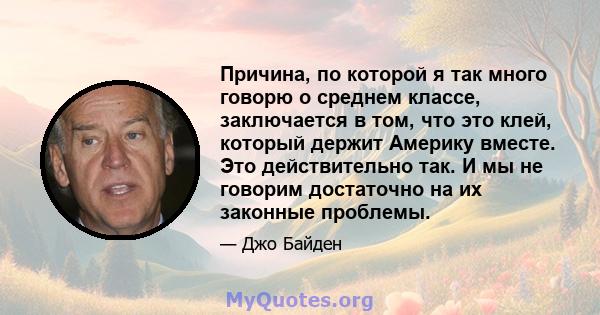 Причина, по которой я так много говорю о среднем классе, заключается в том, что это клей, который держит Америку вместе. Это действительно так. И мы не говорим достаточно на их законные проблемы.